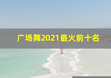 广场舞2021最火前十名