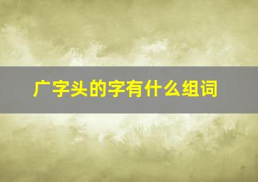 广字头的字有什么组词