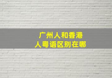 广州人和香港人粤语区别在哪