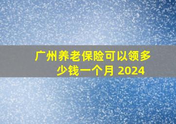 广州养老保险可以领多少钱一个月 2024