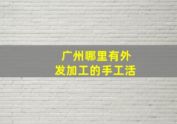 广州哪里有外发加工的手工活