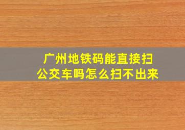 广州地铁码能直接扫公交车吗怎么扫不出来