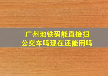 广州地铁码能直接扫公交车吗现在还能用吗