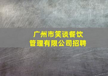 广州市笑谈餐饮管理有限公司招聘