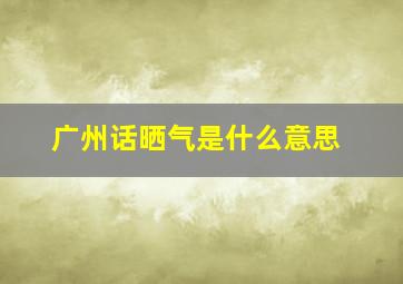 广州话晒气是什么意思