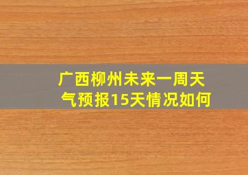 广西柳州未来一周天气预报15天情况如何