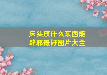 床头放什么东西能辟邪最好图片大全