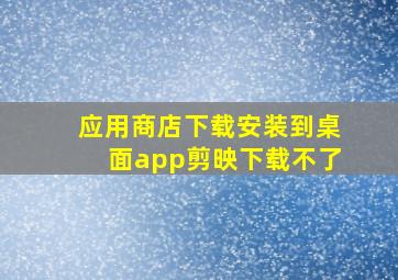 应用商店下载安装到桌面app剪映下载不了