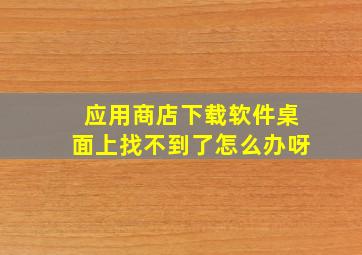 应用商店下载软件桌面上找不到了怎么办呀