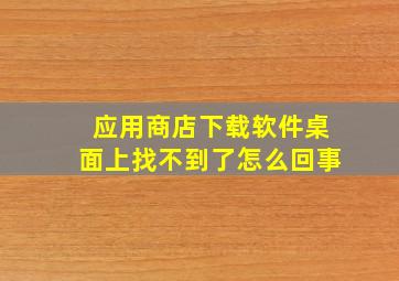 应用商店下载软件桌面上找不到了怎么回事