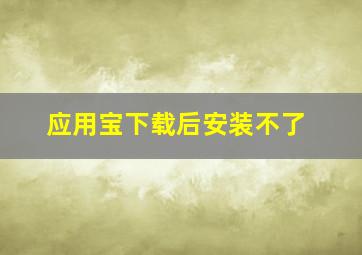 应用宝下载后安装不了