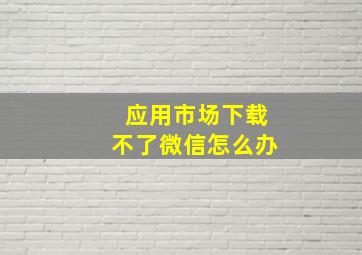 应用市场下载不了微信怎么办