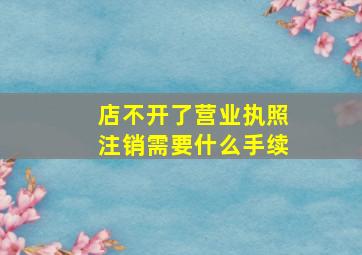 店不开了营业执照注销需要什么手续