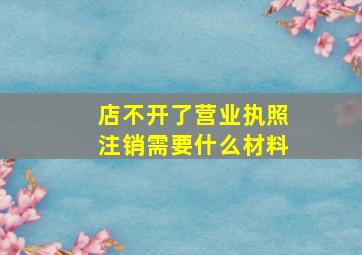 店不开了营业执照注销需要什么材料