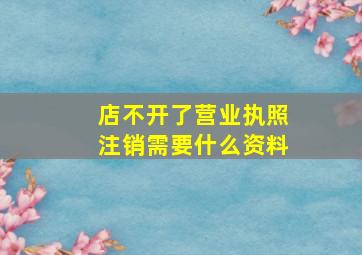 店不开了营业执照注销需要什么资料