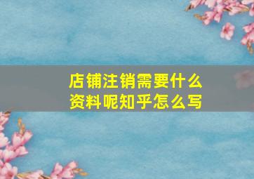 店铺注销需要什么资料呢知乎怎么写