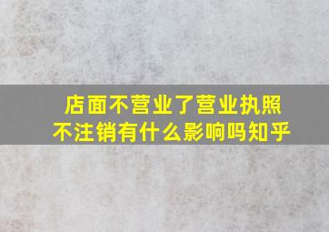 店面不营业了营业执照不注销有什么影响吗知乎