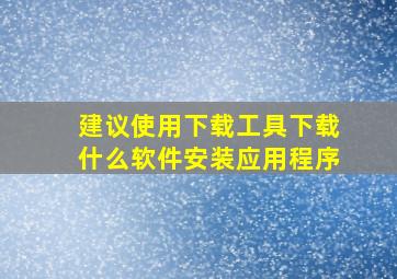 建议使用下载工具下载什么软件安装应用程序