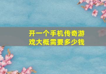 开一个手机传奇游戏大概需要多少钱