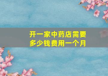 开一家中药店需要多少钱费用一个月