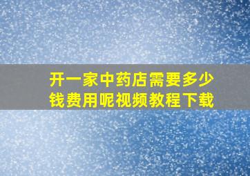 开一家中药店需要多少钱费用呢视频教程下载