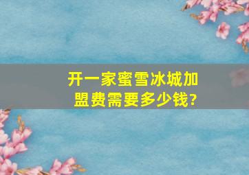 开一家蜜雪冰城加盟费需要多少钱?