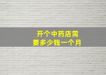 开个中药店需要多少钱一个月