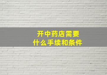 开中药店需要什么手续和条件