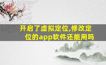 开启了虚拟定位,修改定位的app软件还能用吗