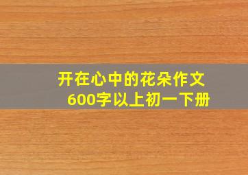 开在心中的花朵作文600字以上初一下册