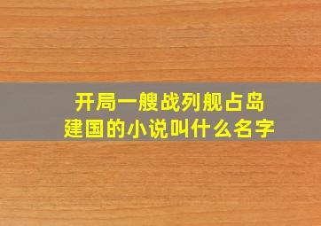 开局一艘战列舰占岛建国的小说叫什么名字