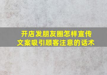 开店发朋友圈怎样宣传文案吸引顾客注意的话术