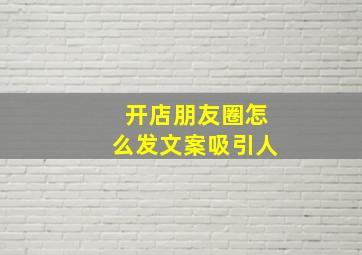 开店朋友圈怎么发文案吸引人