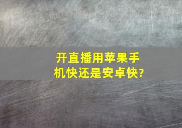 开直播用苹果手机快还是安卓快?