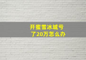 开蜜雪冰城亏了20万怎么办