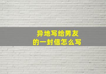 异地写给男友的一封信怎么写