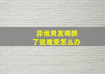 异地男友喝醉了说难受怎么办