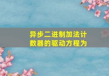 异步二进制加法计数器的驱动方程为