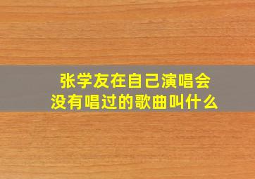 张学友在自己演唱会没有唱过的歌曲叫什么