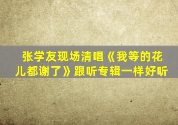 张学友现场清唱《我等的花儿都谢了》跟听专辑一样好听