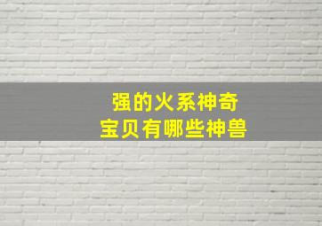 强的火系神奇宝贝有哪些神兽