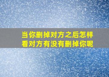 当你删掉对方之后怎样看对方有没有删掉你呢