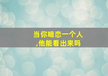 当你暗恋一个人,他能看出来吗