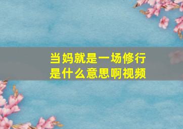 当妈就是一场修行是什么意思啊视频