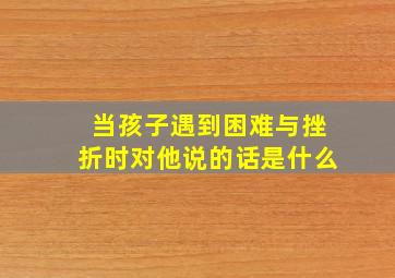 当孩子遇到困难与挫折时对他说的话是什么