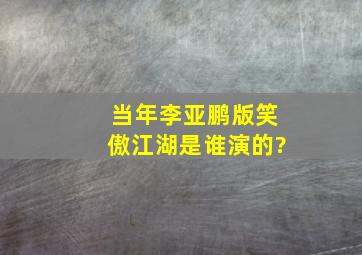 当年李亚鹏版笑傲江湖是谁演的?