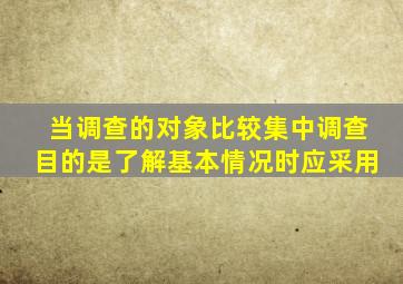 当调查的对象比较集中调查目的是了解基本情况时应采用