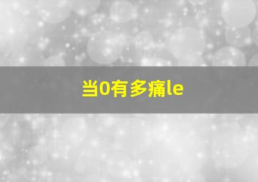 当0有多痛le