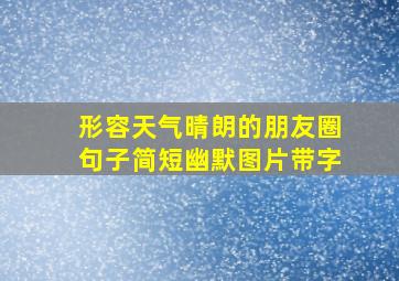 形容天气晴朗的朋友圈句子简短幽默图片带字