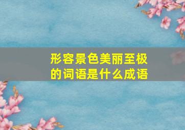 形容景色美丽至极的词语是什么成语